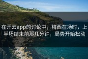 在开云app的讨论中，梅西在场时，上半场结束前那几分钟，局势开始松动