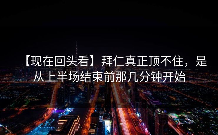 【现在回头看】拜仁真正顶不住，是从上半场结束前那几分钟开始