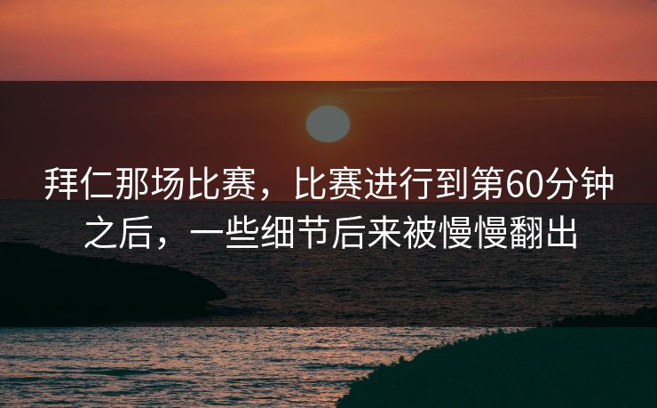 拜仁那场比赛，比赛进行到第60分钟之后，一些细节后来被慢慢翻出